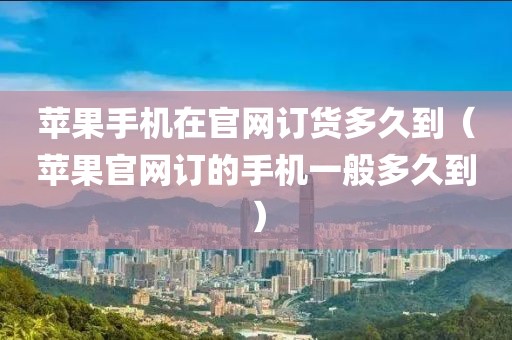 苹果手机在官网订货多久到（苹果官网订的手机一般多久到）